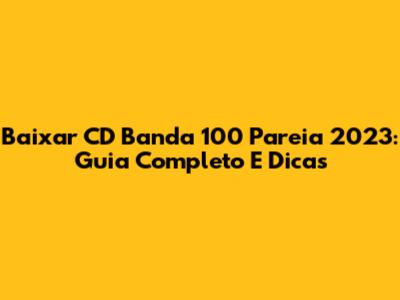 Baixar CD Banda 100 Pareia 2023: Guia Completo E Dicas