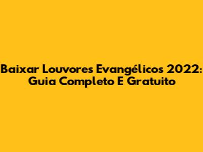 Baixar Louvores Evangélicos 2022: Guia Completo E Gratuito