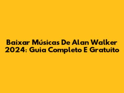 Baixar Músicas De Alan Walker 2024: Guia Completo E Gratuito