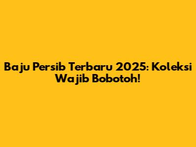 Baju Persib Terbaru 2025: Koleksi Wajib Bobotoh!