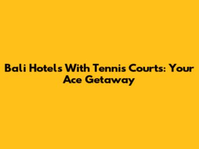 Bali Hotels With Tennis Courts: Your Ace Getaway