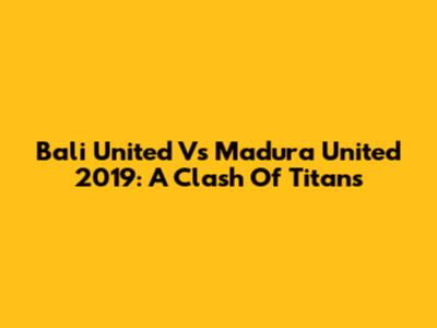 Bali United Vs Madura United 2019: A Clash Of Titans