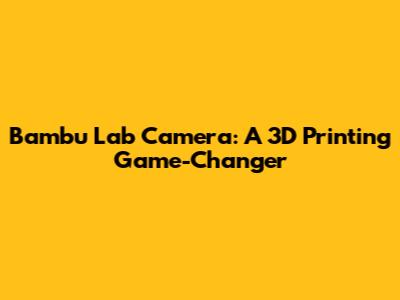 Bambu Lab Camera: A 3D Printing Game-Changer