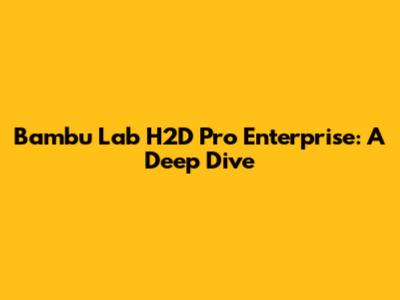 Bambu Lab H2D Pro Enterprise: A Deep Dive