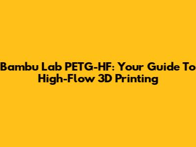 Bambu Lab PETG-HF: Your Guide To High-Flow 3D Printing