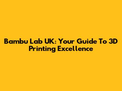 Bambu Lab UK: Your Guide To 3D Printing Excellence