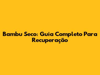 Bambu Seco: Guia Completo Para Recuperação