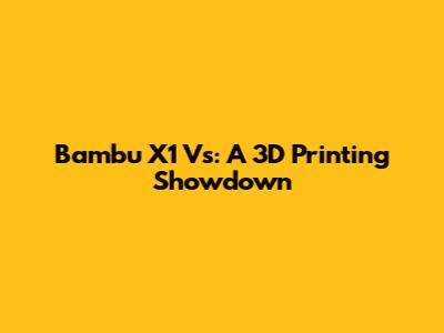 Bambu X1 Vs: A 3D Printing Showdown