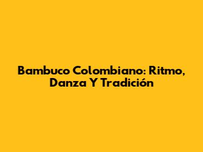 Bambuco Colombiano: Ritmo, Danza Y Tradición