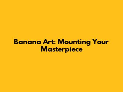 Banana Art: Mounting Your Masterpiece