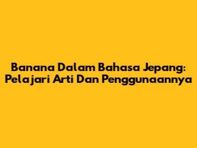 Banana Dalam Bahasa Jepang: Pelajari Arti Dan Penggunaannya