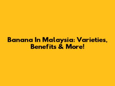 Banana In Malaysia: Varieties, Benefits & More!