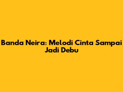 Banda Neira: Melodi Cinta Sampai Jadi Debu