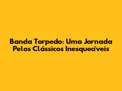 Banda Torpedo: Uma Jornada Pelos Clássicos Inesquecíveis