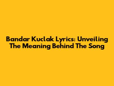 Bandar Kuclak Lyrics: Unveiling The Meaning Behind The Song