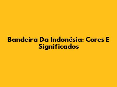 Bandeira Da Indonésia: Cores E Significados