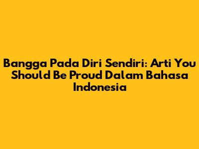 Bangga Pada Diri Sendiri: Arti 'You Should Be Proud' Dalam Bahasa Indonesia