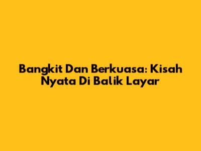 Bangkit Dan Berkuasa: Kisah Nyata Di Balik Layar