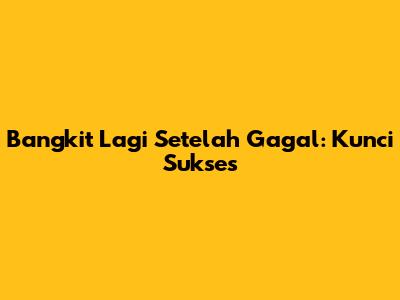 Bangkit Lagi Setelah Gagal: Kunci Sukses