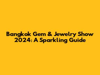 Bangkok Gem & Jewelry Show 2024: A Sparkling Guide