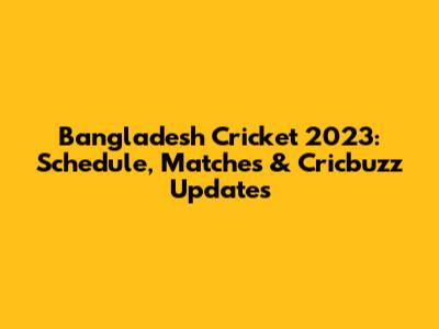 Bangladesh Cricket 2023: Schedule, Matches & Cricbuzz Updates