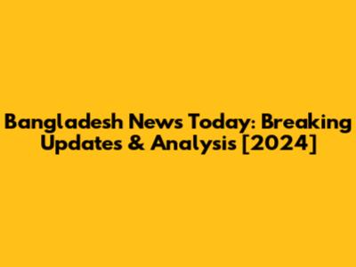 Bangladesh News Today: Breaking Updates & Analysis [2024]