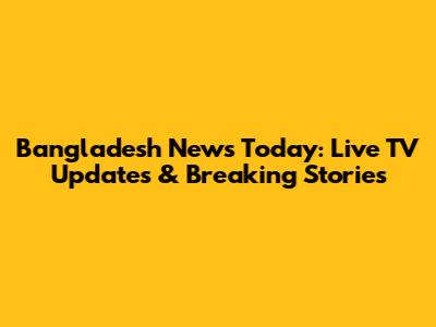 Bangladesh News Today: Live TV Updates & Breaking Stories