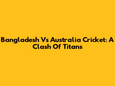 Bangladesh Vs Australia Cricket: A Clash Of Titans