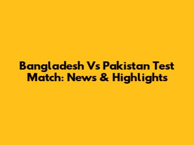Bangladesh Vs Pakistan Test Match: News & Highlights