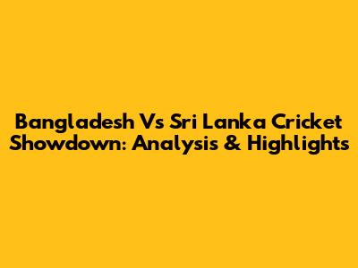 Bangladesh Vs Sri Lanka Cricket Showdown: Analysis & Highlights