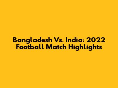Bangladesh Vs. India: 2022 Football Match Highlights