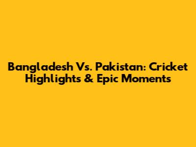 Bangladesh Vs. Pakistan: Cricket Highlights & Epic Moments
