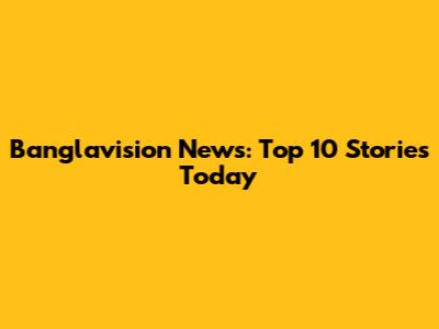Banglavision News: Top 10 Stories Today