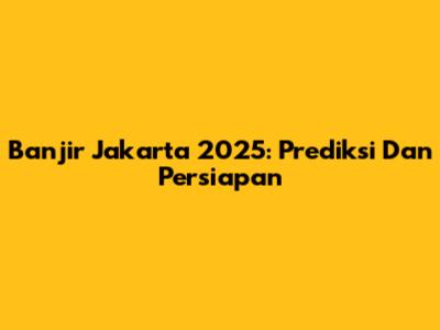 Banjir Jakarta 2025: Prediksi Dan Persiapan
