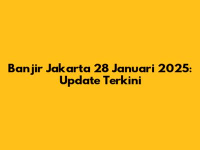 Banjir Jakarta 28 Januari 2025: Update Terkini