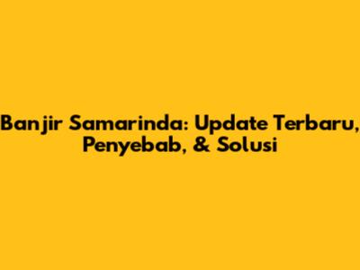 Banjir Samarinda: Update Terbaru, Penyebab, & Solusi