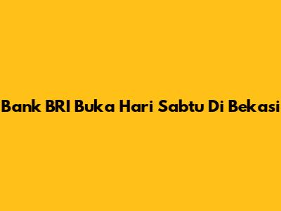 Bank BRI Buka Hari Sabtu Di Bekasi