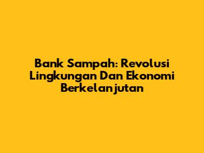Bank Sampah: Revolusi Lingkungan Dan Ekonomi Berkelanjutan