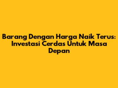 Barang Dengan Harga Naik Terus: Investasi Cerdas Untuk Masa Depan
