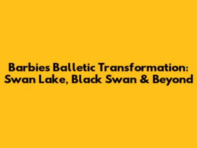 Barbie's Balletic Transformation: Swan Lake, Black Swan & Beyond