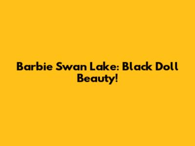 Barbie Swan Lake: Black Doll Beauty!