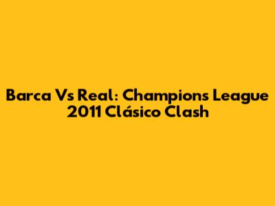Barca Vs Real: Champions League 2011 Clásico Clash