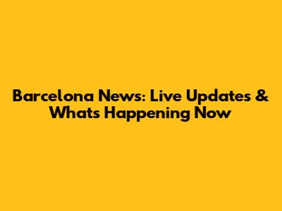 Barcelona News: Live Updates & What's Happening Now