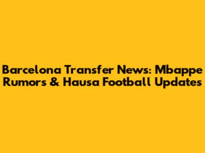 Barcelona Transfer News: Mbappe Rumors & Hausa Football Updates