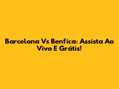 Barcelona Vs Benfica: Assista Ao Vivo E Grátis!