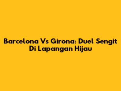 Barcelona Vs Girona: Duel Sengit Di Lapangan Hijau