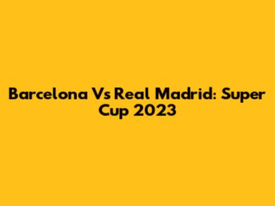 Barcelona Vs Real Madrid: Super Cup 2023