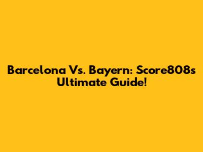 Barcelona Vs. Bayern: Score808's Ultimate Guide!