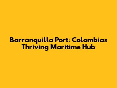 Barranquilla Port: Colombia's Thriving Maritime Hub