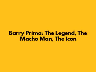 Barry Prima: The Legend, The Macho Man, The Icon